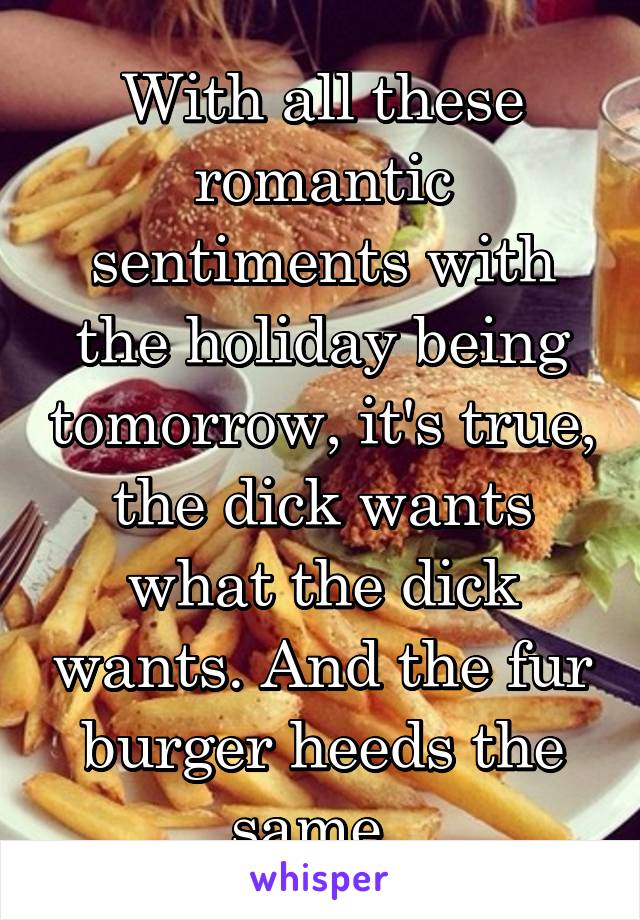 With all these romantic sentiments with the holiday being tomorrow, it's true, the dick wants what the dick wants. And the fur burger heeds the same. 