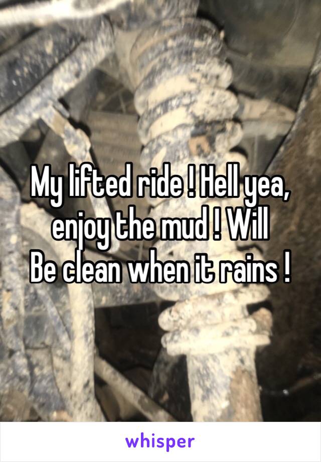 My lifted ride ! Hell yea, enjoy the mud ! Will
Be clean when it rains !
