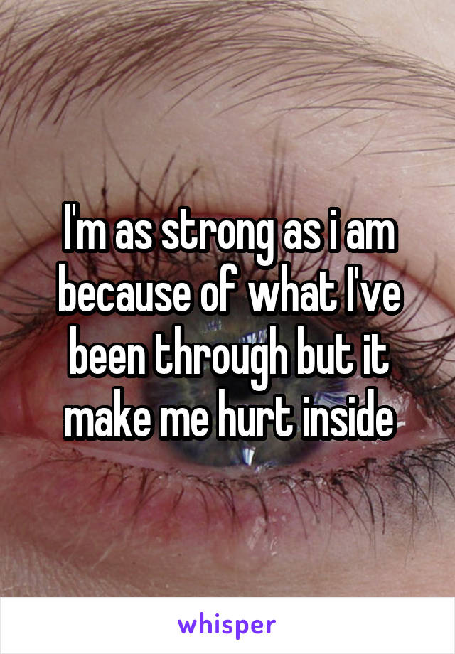 I'm as strong as i am because of what I've been through but it make me hurt inside