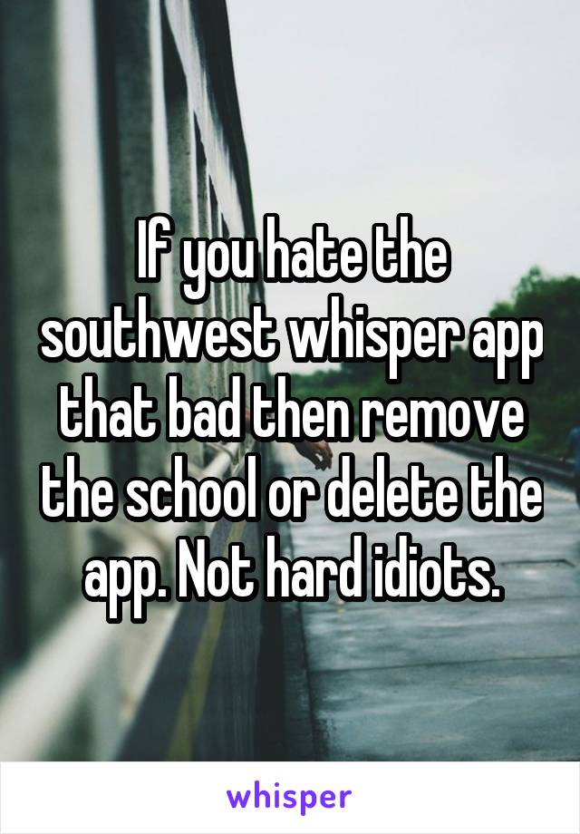 If you hate the southwest whisper app that bad then remove the school or delete the app. Not hard idiots.