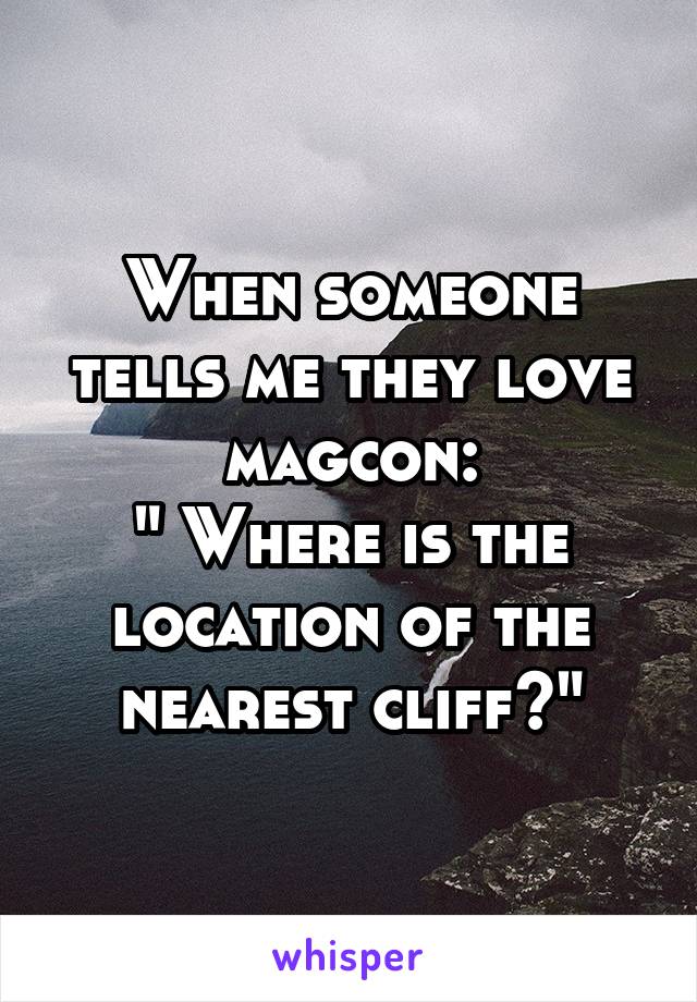 When someone tells me they love magcon:
" Where is the location of the nearest cliff?"
