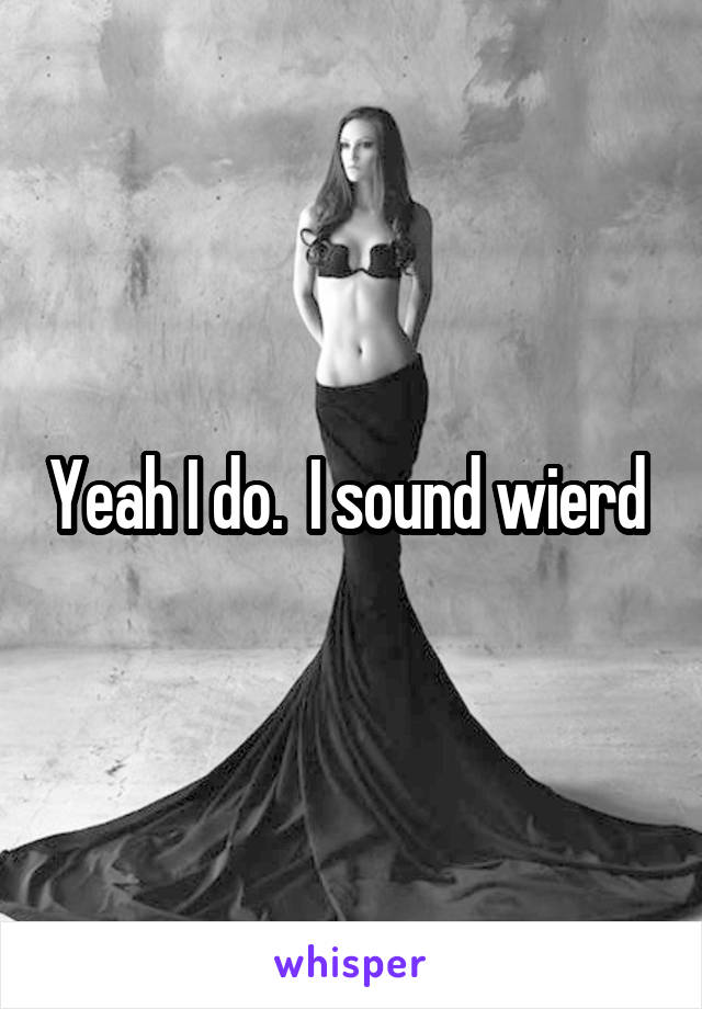 Yeah I do.  I sound wierd 