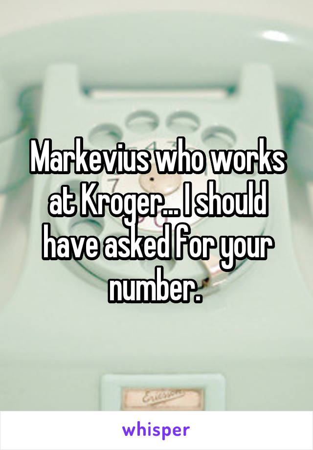 Markevius who works at Kroger... I should have asked for your number. 