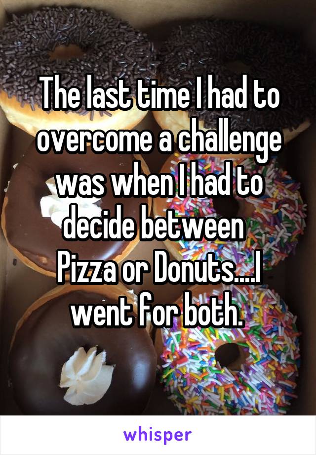 The last time I had to overcome a challenge was when I had to decide between  
Pizza or Donuts....I went for both. 
