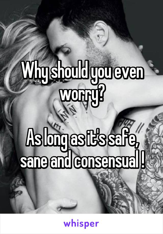 Why should you even worry?

As long as it's safe, sane and consensual !