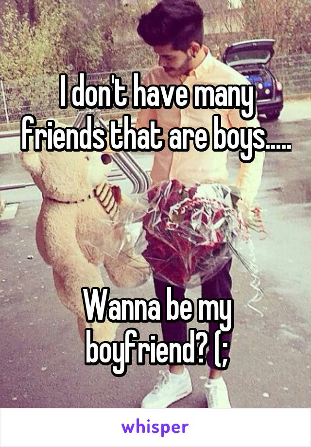 I don't have many friends that are boys..... 


Wanna be my boyfriend? (;