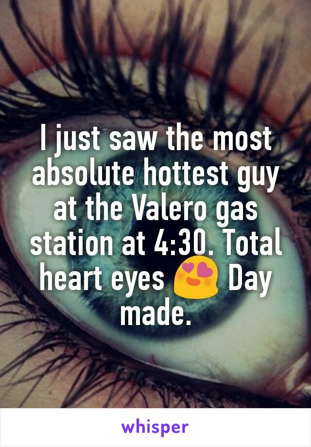 I just saw the most absolute hottest guy at the Valero gas station at 4:30. Total heart eyes 😍 Day made.
