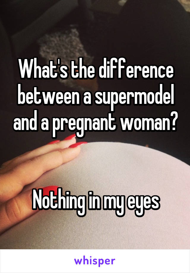 What's the difference between a supermodel and a pregnant woman?


Nothing in my eyes