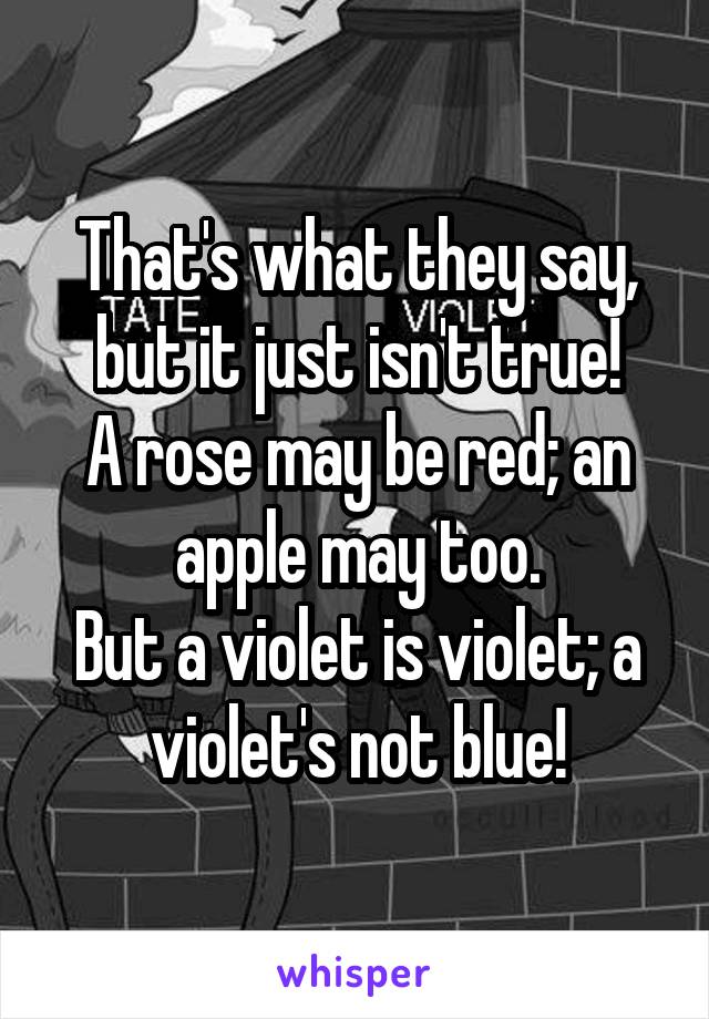 That's what they say, but it just isn't true!
A rose may be red; an apple may too.
But a violet is violet; a violet's not blue!