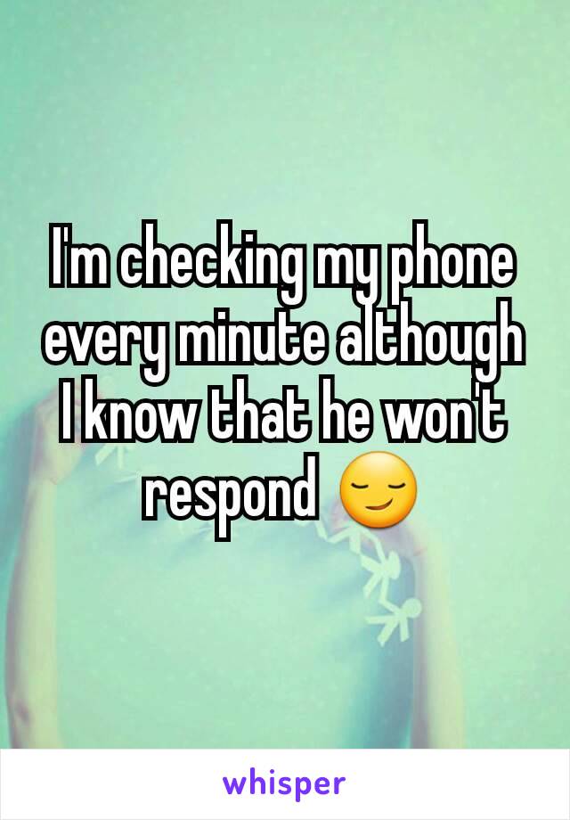 I'm checking my phone every minute although I know that he won't respond 😏
