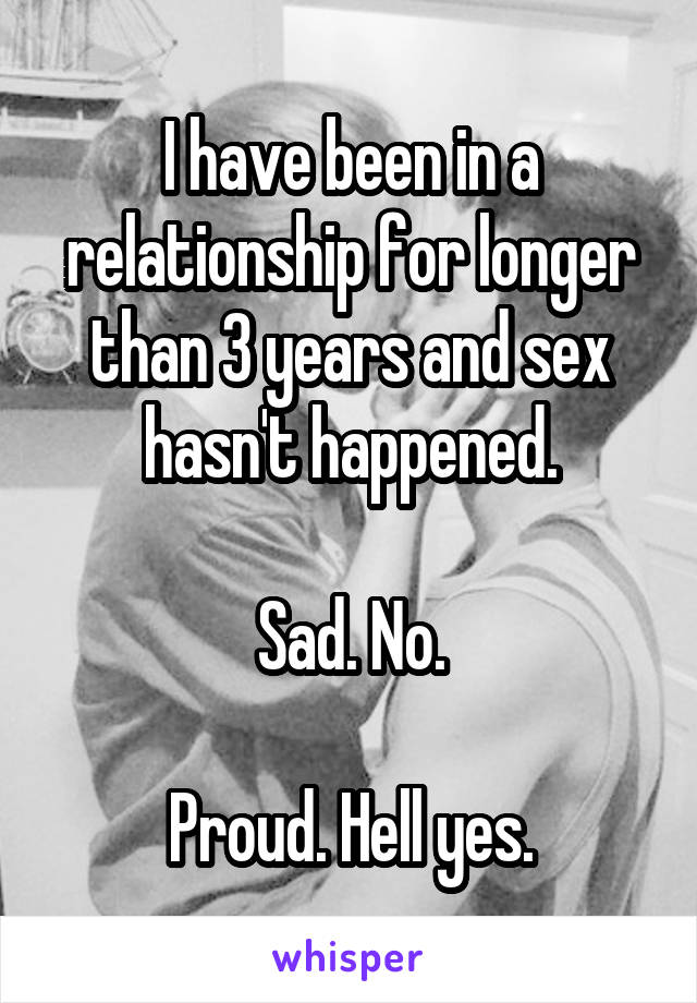 I have been in a relationship for longer than 3 years and sex hasn't happened.

Sad. No.

Proud. Hell yes.