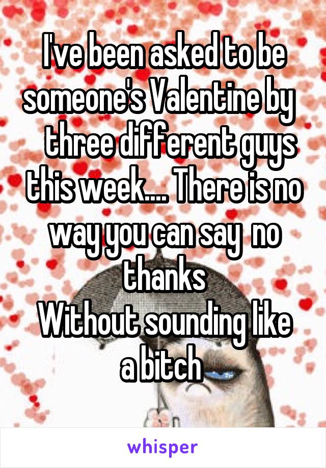 I've been asked to be someone's Valentine by     three different guys this week.... There is no way you can say  no thanks
Without sounding like a bitch 
