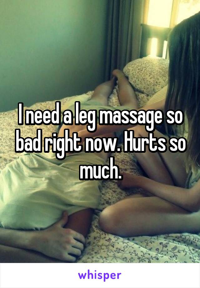 I need a leg massage so bad right now. Hurts so much.