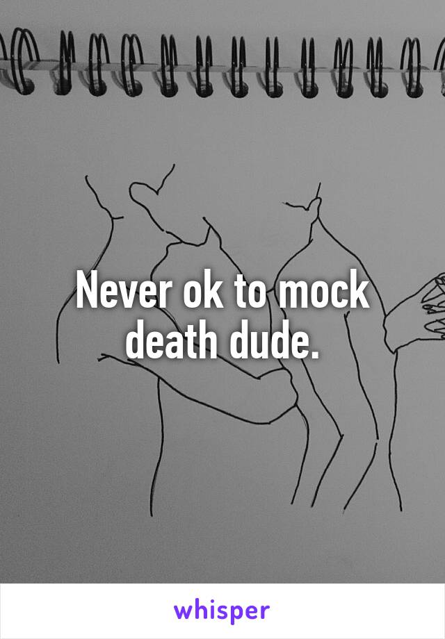 Never ok to mock death dude.