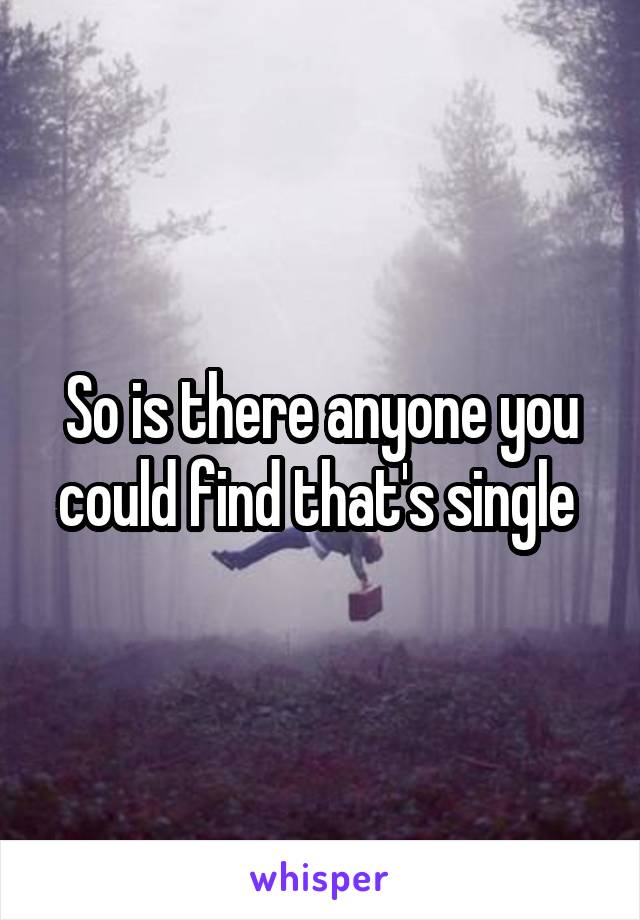 So is there anyone you could find that's single 
