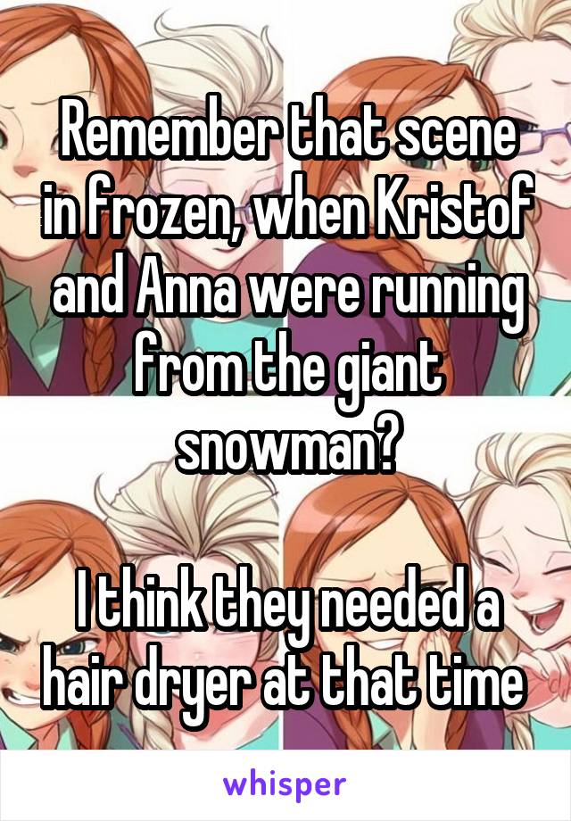 Remember that scene in frozen, when Kristof and Anna were running from the giant snowman?

I think they needed a hair dryer at that time 