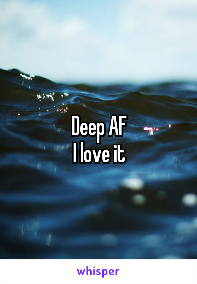Deep AF
I love it