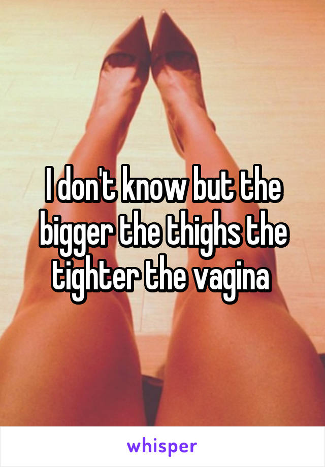 I don't know but the bigger the thighs the tighter the vagina 