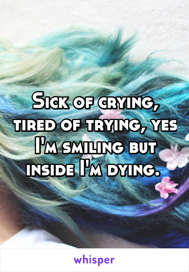 Sick of crying, tired of trying, yes I'm smiling but inside I'm dying. 