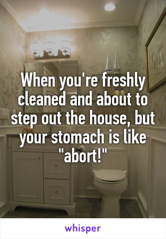 When you're freshly cleaned and about to step out the house, but your stomach is like "abort!"