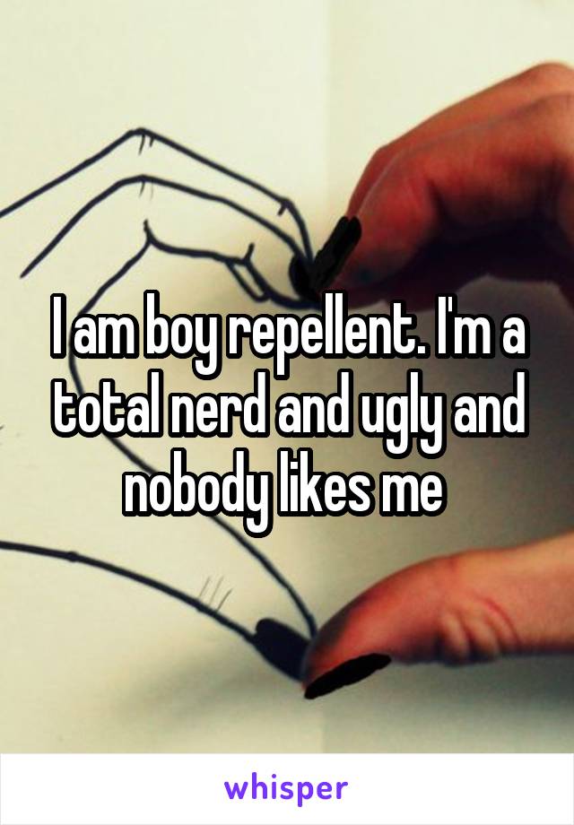 I am boy repellent. I'm a total nerd and ugly and nobody likes me 