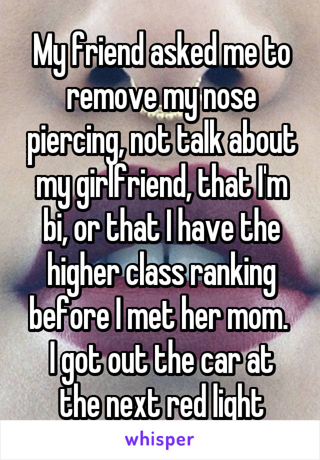 My friend asked me to remove my nose piercing, not talk about my girlfriend, that I'm bi, or that I have the higher class ranking before I met her mom. 
I got out the car at the next red light