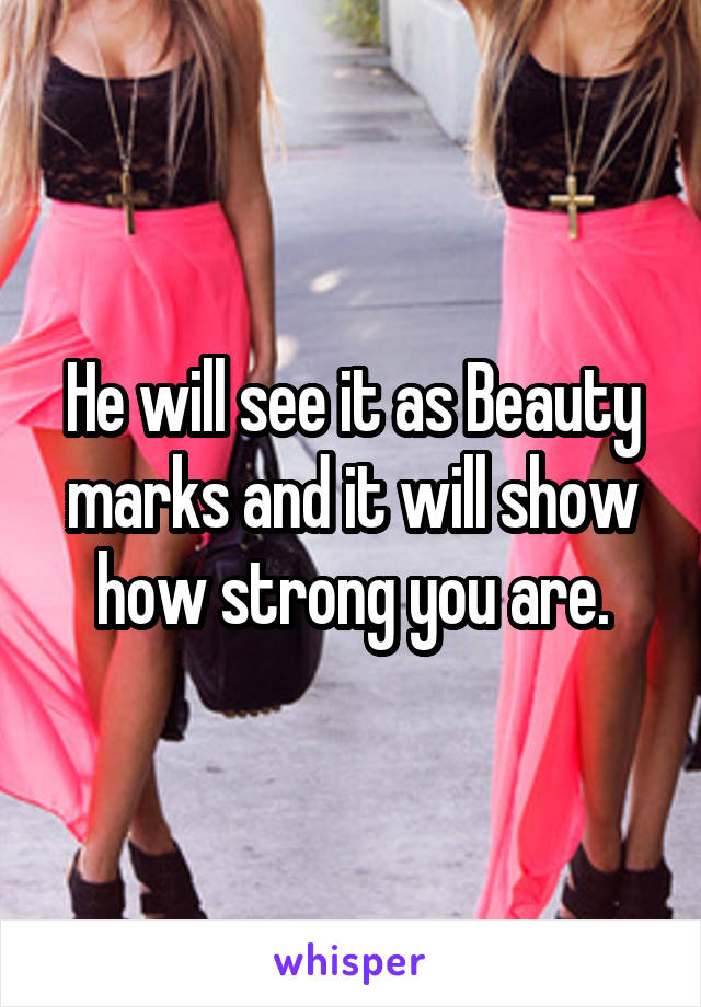 He will see it as Beauty marks and it will show how strong you are.