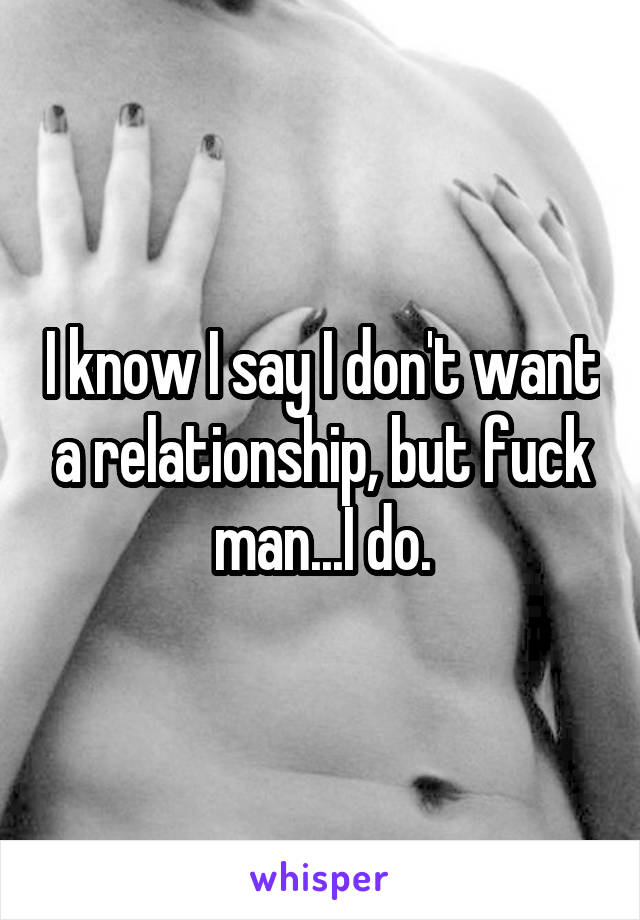 I know I say I don't want a relationship, but fuck man...I do.