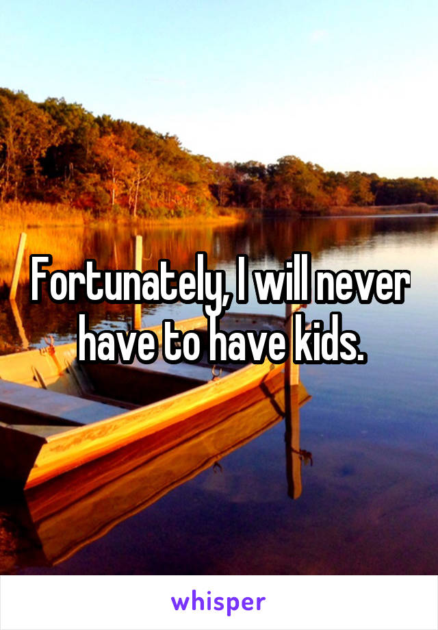 Fortunately, I will never have to have kids.