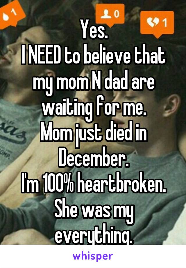 Yes.
I NEED to believe that my mom N dad are waiting for me.
Mom just died in December.
I'm 100% heartbroken.
She was my everything.