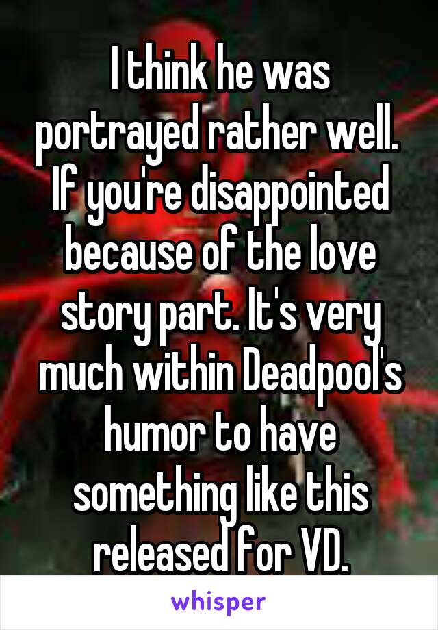 I think he was portrayed rather well. 
If you're disappointed because of the love story part. It's very much within Deadpool's humor to have something like this released for VD.