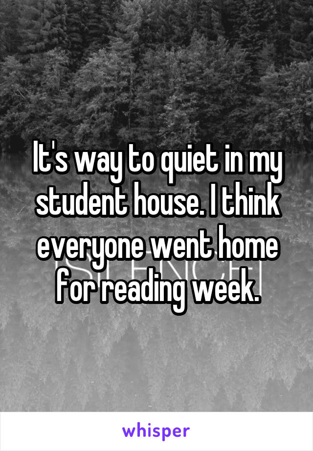 It's way to quiet in my student house. I think everyone went home for reading week.