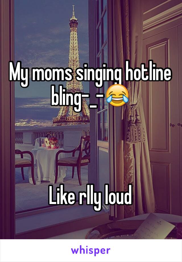My moms singing hotline bling-_-😂



Like rlly loud