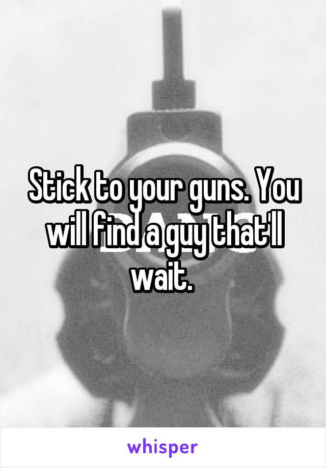 Stick to your guns. You will find a guy that'll wait. 