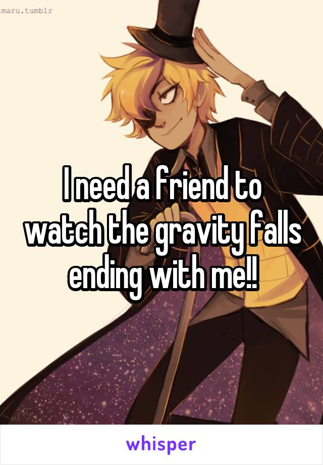I need a friend to watch the gravity falls ending with me!!