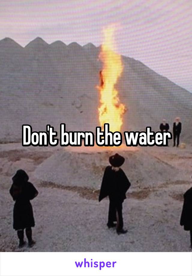 Don't burn the water