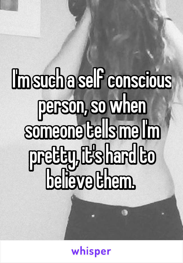 I'm such a self conscious person, so when someone tells me I'm pretty, it's hard to believe them. 