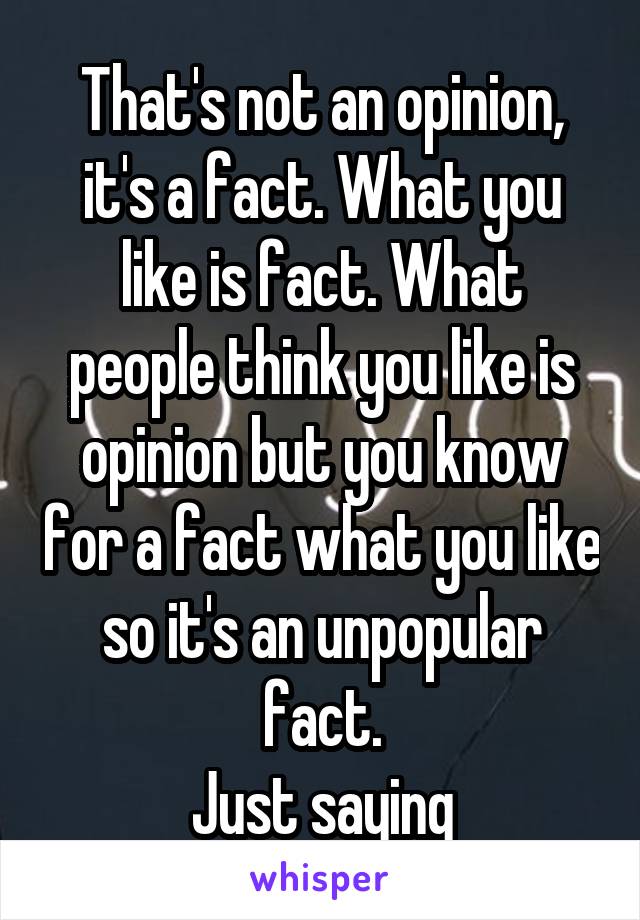 That's not an opinion, it's a fact. What you like is fact. What people think you like is opinion but you know for a fact what you like so it's an unpopular fact.
Just saying