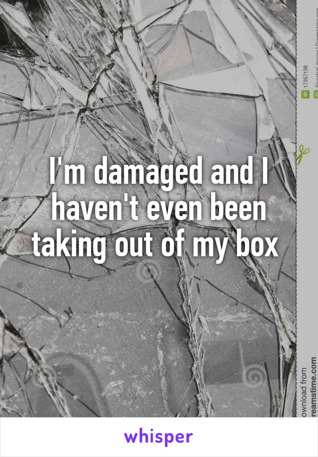 I'm damaged and I haven't even been taking out of my box 
