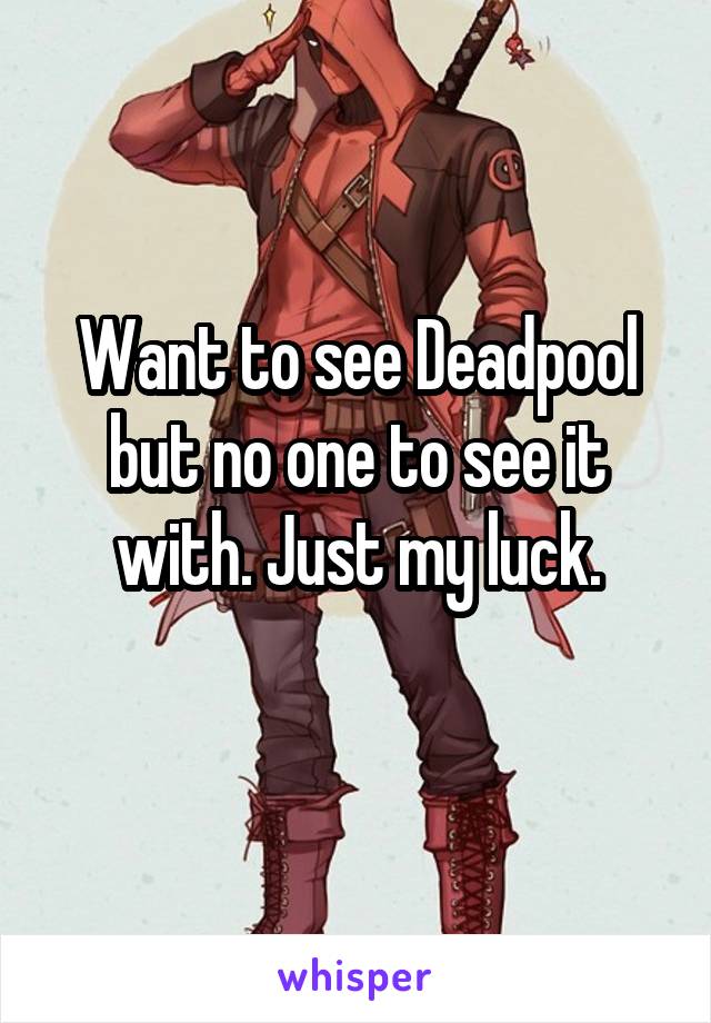 Want to see Deadpool but no one to see it with. Just my luck.

