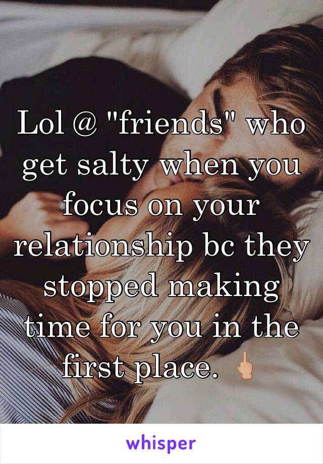 Lol @ "friends" who get salty when you focus on your relationship bc they stopped making time for you in the first place. 🖕🏼