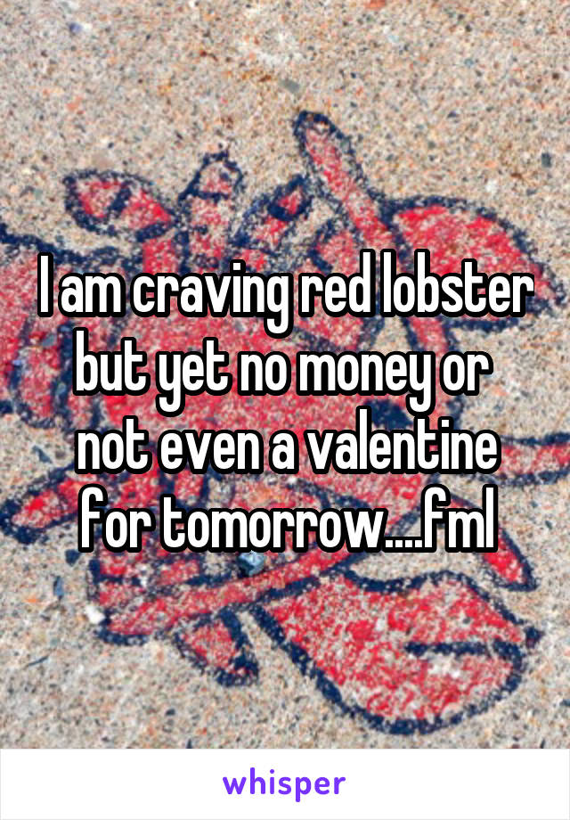 I am craving red lobster but yet no money or  not even a valentine for tomorrow....fml