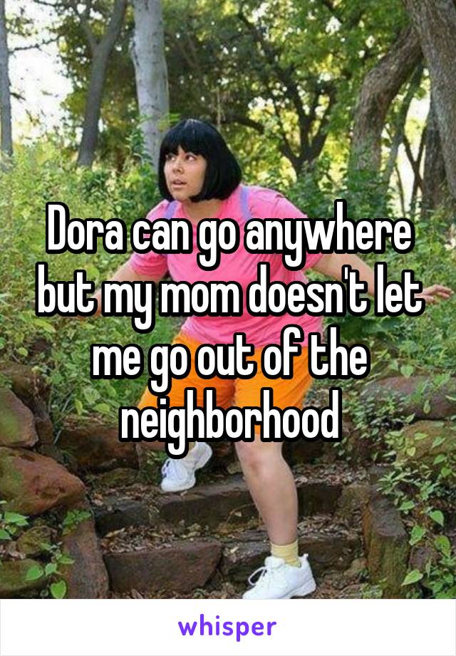 Dora can go anywhere but my mom doesn't let me go out of the neighborhood