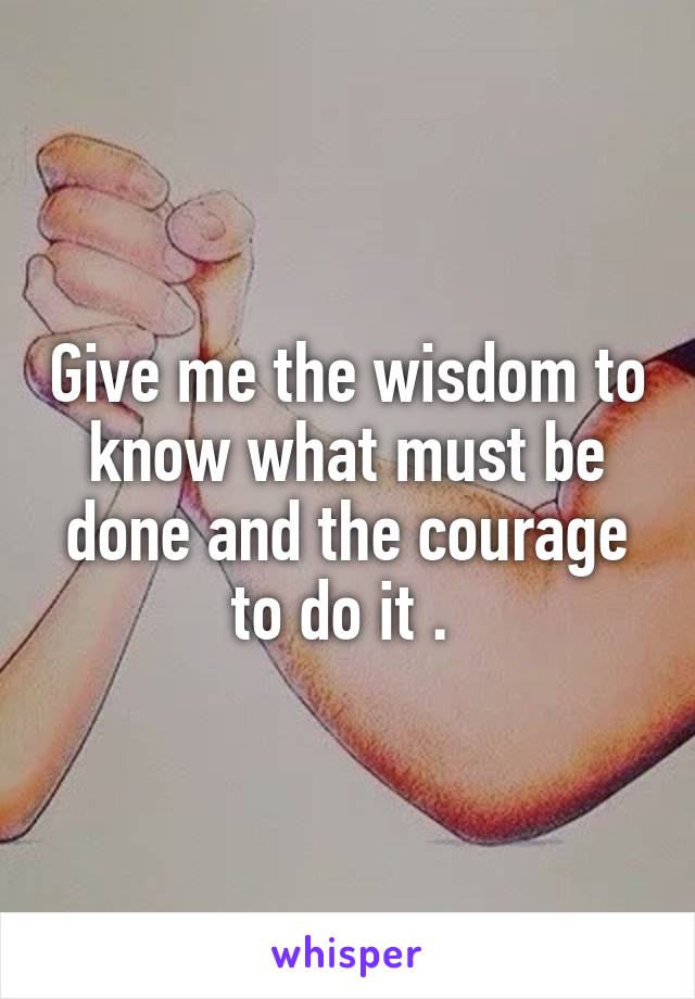 Give me the wisdom to know what must be done and the courage to do it . 