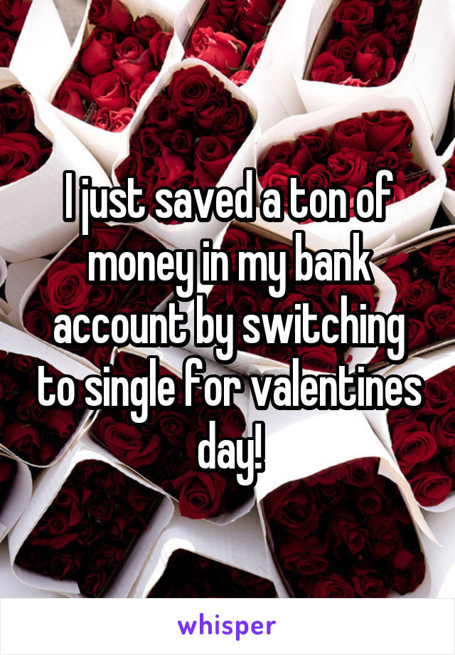 I just saved a ton of money in my bank account by switching to single for valentines day!