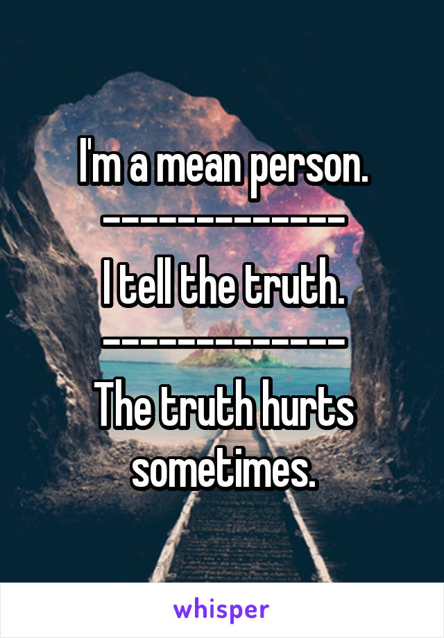 I'm a mean person.
-------------
I tell the truth.
-------------
The truth hurts sometimes.