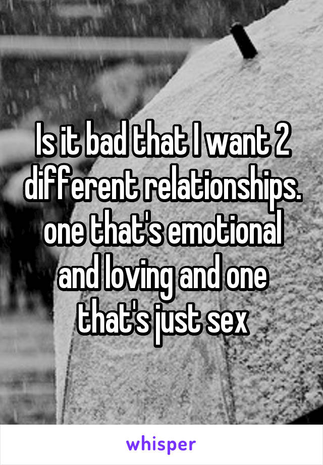 Is it bad that I want 2 different relationships. one that's emotional and loving and one that's just sex