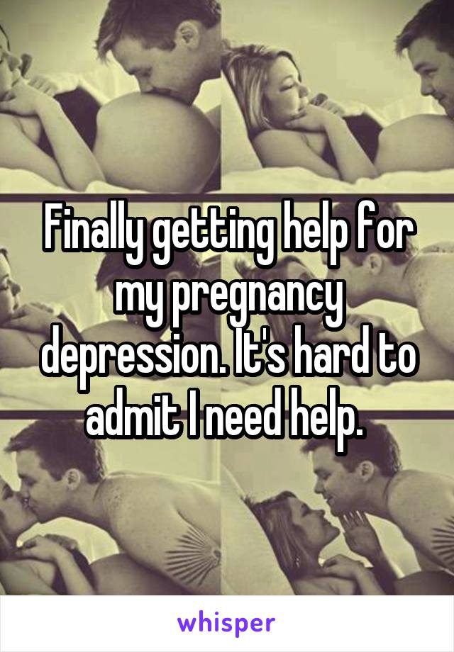 Finally getting help for my pregnancy depression. It's hard to admit I need help. 