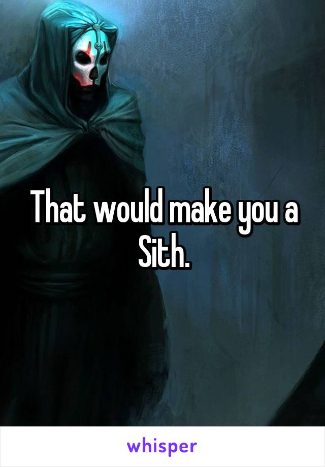 That would make you a Sith.