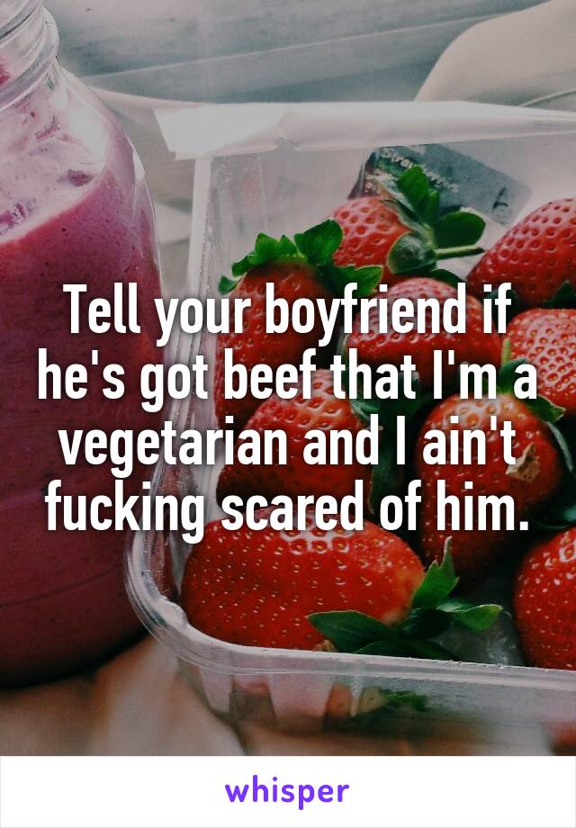 Tell your boyfriend if he's got beef that I'm a vegetarian and I ain't fucking scared of him.